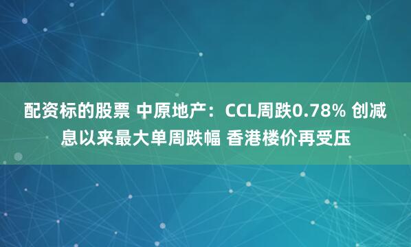 配资标的股票 中原地产：CCL周跌0.78% 创减息以来最大单周跌幅 香港楼价再受压