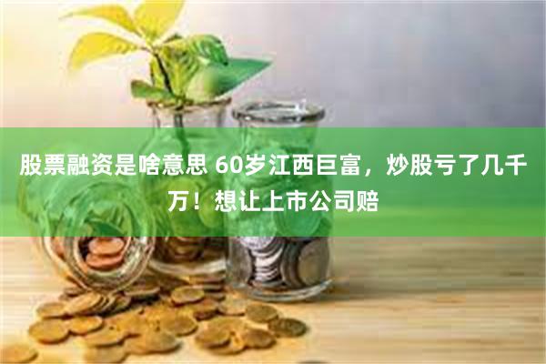 股票融资是啥意思 60岁江西巨富，炒股亏了几千万！想让上市公司赔