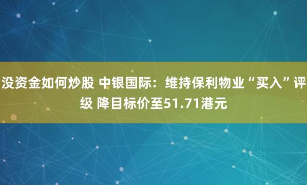 没资金如何炒股 中银国际：维持保利物业“买入”评级 降目标价至51.71港元