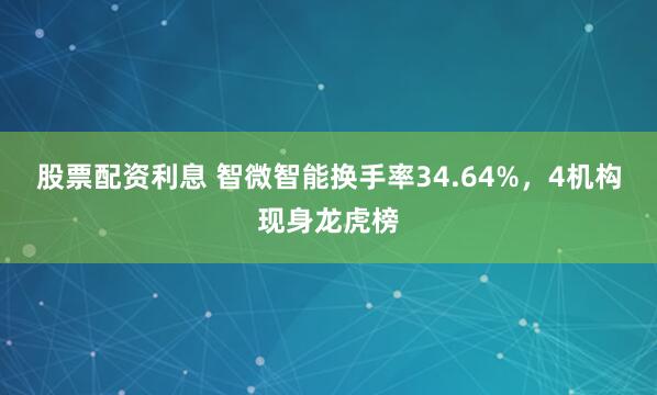 股票配资利息 智微智能换手率34.64%，4机构现身龙虎榜