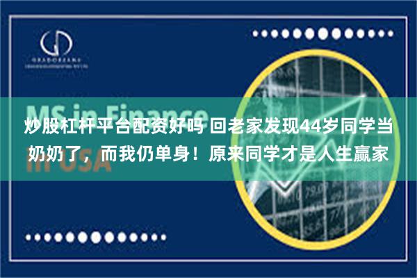 炒股杠杆平台配资好吗 回老家发现44岁同学当奶奶了，而我仍单身！原来同学才是人生赢家