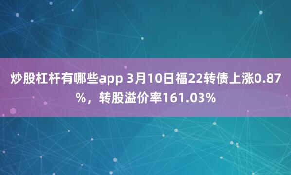 炒股杠杆有哪些app 3月10日福22转债上涨0.87%，转股溢价率161.03%