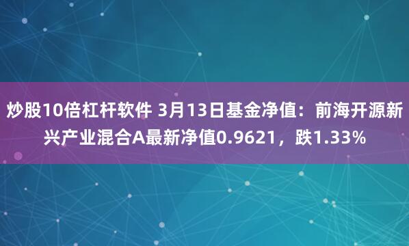 炒股10倍杠杆软件 3月13日基金净值：前海开源新兴产业混合A最新净值0.9621，跌1.33%