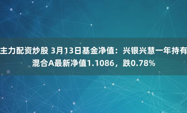 主力配资炒股 3月13日基金净值：兴银兴慧一年持有混合A最新净值1.1086，跌0.78%