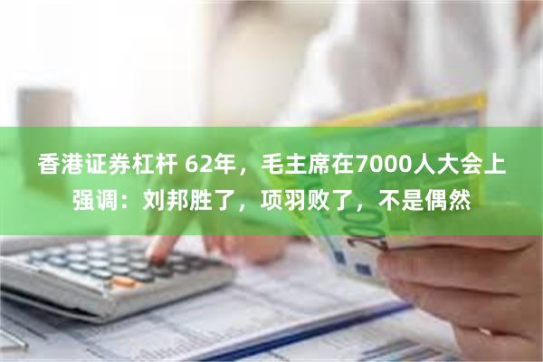 香港证券杠杆 62年，毛主席在7000人大会上强调：刘邦胜了，项羽败了，不是偶然