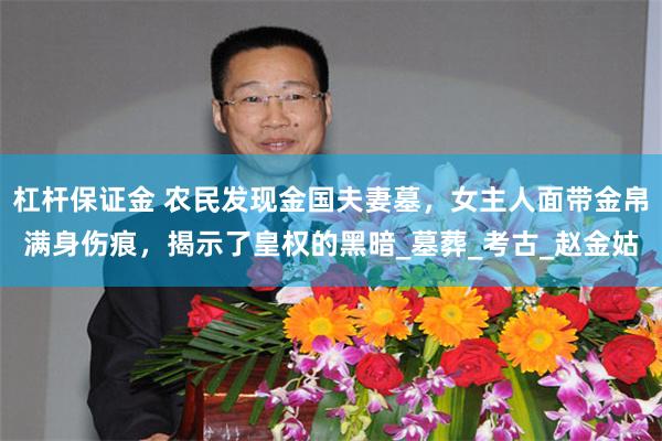 杠杆保证金 农民发现金国夫妻墓，女主人面带金帛满身伤痕，揭示了皇权的黑暗_墓葬_考古_赵金姑